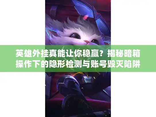 英雄外挂真能让你稳赢？揭秘暗箱操作下的隐形检测与账号毁灭陷阱