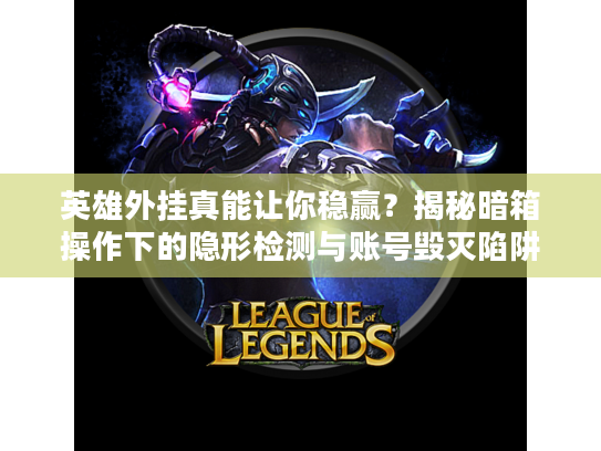 英雄外挂真能让你稳赢？揭秘暗箱操作下的隐形检测与账号毁灭陷阱