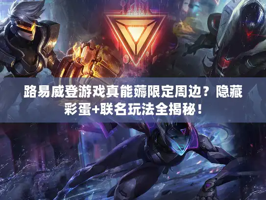 路易威登游戏真能薅限定周边?隐藏彩蛋+联名玩法全揭秘! 路易威登游戏真能薅限定周边?隐藏彩蛋+联名玩法全揭秘!