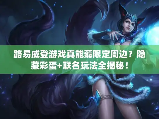 路易威登游戏真能薅限定周边?隐藏彩蛋+联名玩法全揭秘! 路易威登游戏真能薅限定周边?隐藏彩蛋+联名玩法全揭秘!