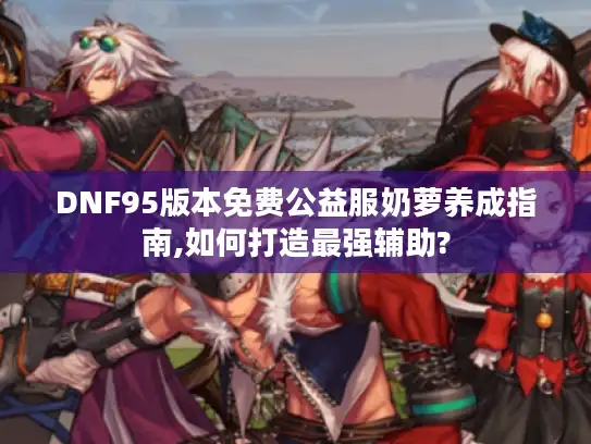 DNF95版本免费公益服奶萝养成指南,如何打造最强辅助?