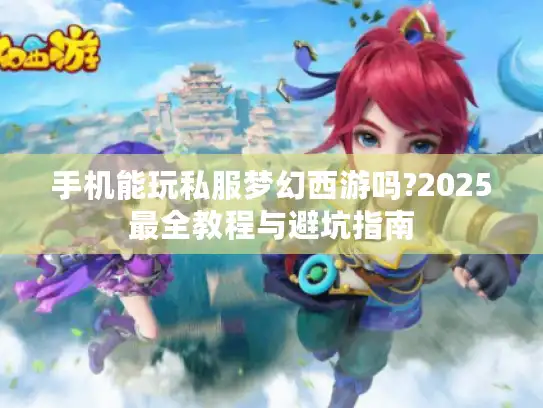 手机能玩私服梦幻西游吗?2025最全教程与避坑指南