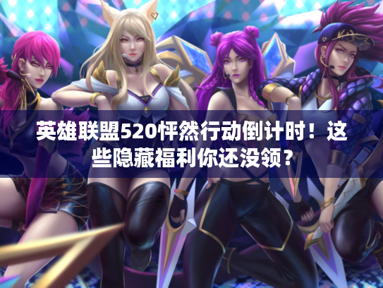 英雄联盟520怦然行动倒计时！这些隐藏福利你还没领？