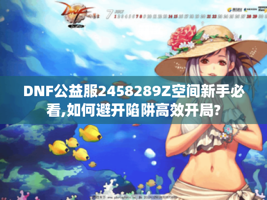 DNF公益服2458289Z空间新手必看,如何避开陷阱高效开局?