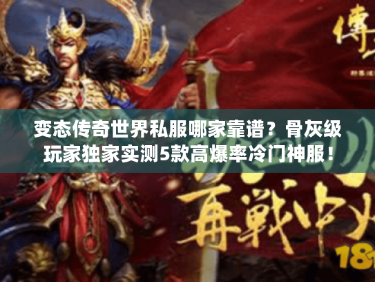 变态传奇世界私服哪家靠谱？骨灰级玩家独家实测5款高爆率冷门神服！