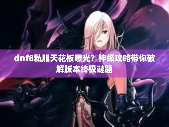 dnf8私服天花板曝光?神级攻略带你破解版本终极谜题 dnf8私服天花板曝光?神级攻略带你破解版本终极谜题