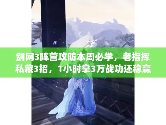 剑网3阵营攻防本周必学，老指挥私藏3招，1小时拿3万战功还稳赢据点！