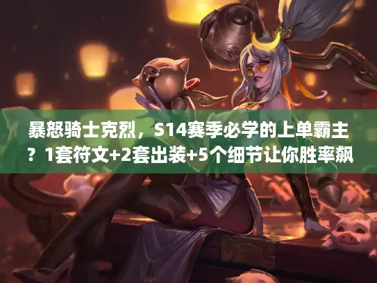 暴怒骑士克烈，S14赛季必学的上单霸主？1套符文+2套出装+5个细节让你胜率飙升