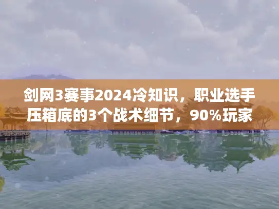 剑网3赛事2024冷知识，职业选手压箱底的3个战术细节，90%玩家都没看懂？