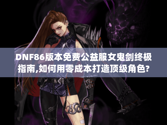 DNF86版本免费公益服女鬼剑终极指南,如何用零成本打造顶级角色? DNF86版本免费公益服女鬼剑终极指南,如何用零成本打造顶级角色?