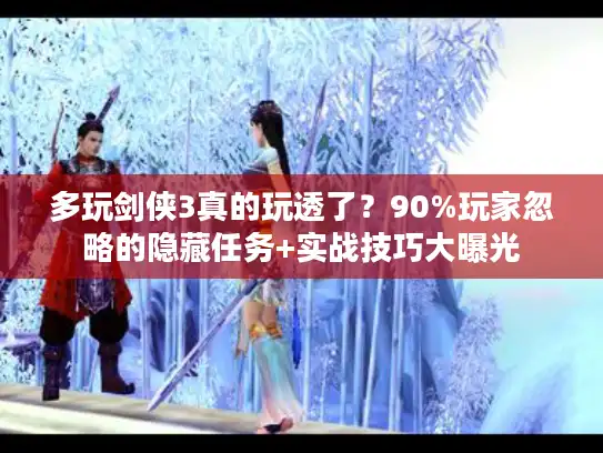 多玩剑侠3真的玩透了？90%玩家忽略的隐藏任务+实战技巧大曝光