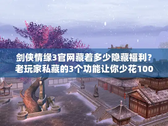 剑侠情缘3官网藏着多少隐藏福利？老玩家私藏的3个功能让你少花1000通宝！