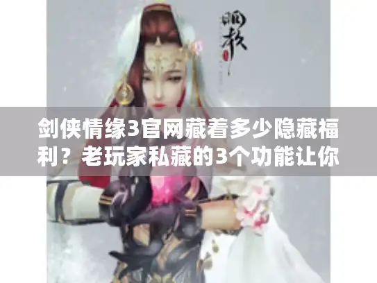 剑侠情缘3官网藏着多少隐藏福利？老玩家私藏的3个功能让你少花1000通宝！