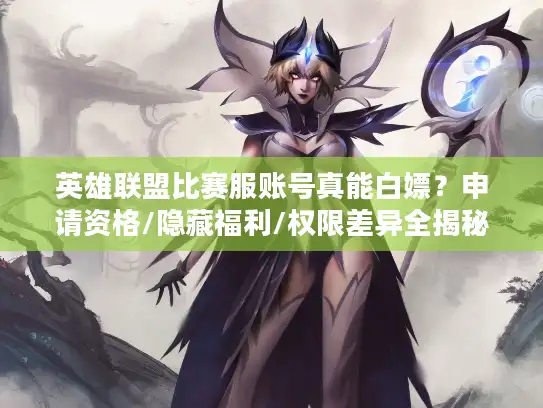 英雄联盟比赛服账号真能白嫖?申请资格/隐藏福利/权限差异全揭秘! 英雄联盟比赛服账号真能白嫖?申请资格/隐藏福利/权限差异全揭秘!