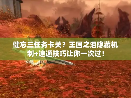 健忘三任务卡关？王国之泪隐藏机制+速通技巧让你一次过！