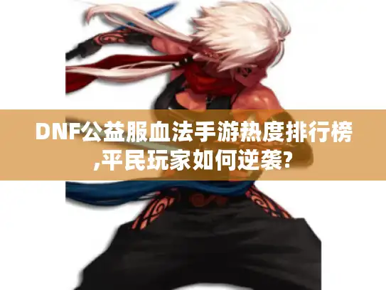 DNF公益服血法手游热度排行榜,平民玩家如何逆袭? DNF公益服血法手游热度排行榜,平民玩家如何逆袭?
