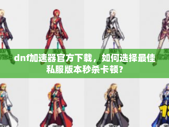 dnf加速器官方下载,如何选择最佳私服版本秒杀卡顿? dnf加速器官方下载,如何选择最佳私服版本秒杀卡顿?