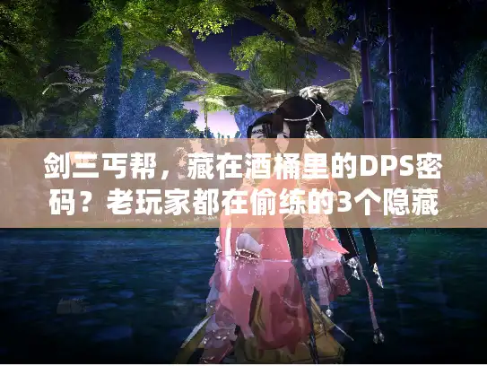 剑三丐帮，藏在酒桶里的DPS密码？老玩家都在偷练的3个隐藏连招！