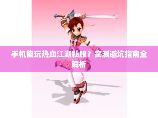 手机能玩热血江湖私服？实测避坑指南全解析