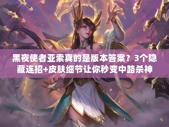 黑夜使者亚索真的是版本答案？3个隐藏连招+皮肤细节让你秒变中路杀神