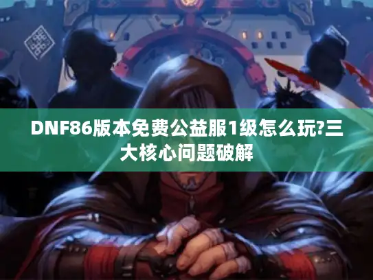 DNF86版本免费公益服1级怎么玩?三大核心问题破解