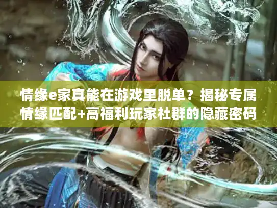 情缘e家真能在游戏里脱单？揭秘专属情缘匹配+高福利玩家社群的隐藏密码