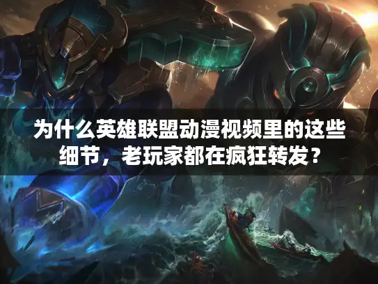 为什么英雄联盟动漫视频里的这些细节，老玩家都在疯狂转发？