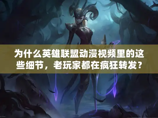 为什么英雄联盟动漫视频里的这些细节，老玩家都在疯狂转发？