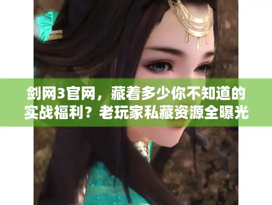 剑网3官网,藏着多少你不知道的实战福利?老玩家私藏资源全曝光 剑网3官网,藏着多少你不知道的实战福利?老玩家私藏资源全曝光