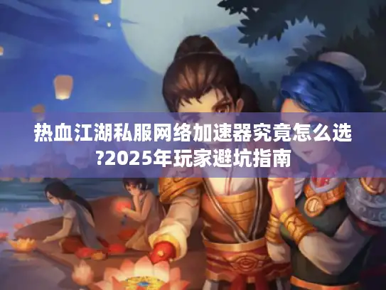 热血江湖私服网络加速器究竟怎么选?2025年玩家避坑指南