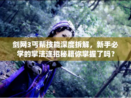 剑网3丐帮技能深度拆解，新手必学的掌法连招秘籍你掌握了吗？