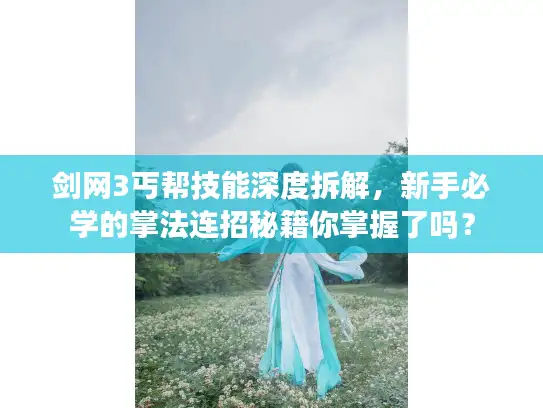 剑网3丐帮技能深度拆解，新手必学的掌法连招秘籍你掌握了吗？