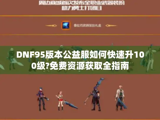 DNF95版本公益服如何快速升100级?免费资源获取全指南 DNF95版本公益服如何快速升100级?免费资源获取全指南