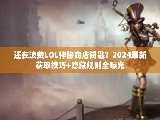 还在浪费LOL神秘商店钥匙?2024最新获取技巧+隐藏规则全曝光 还在浪费LOL神秘商店钥匙?2024最新获取技巧+隐藏规则全曝光