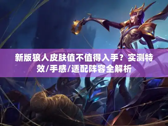 新版狼人皮肤值不值得入手？实测特效/手感/适配阵容全解析