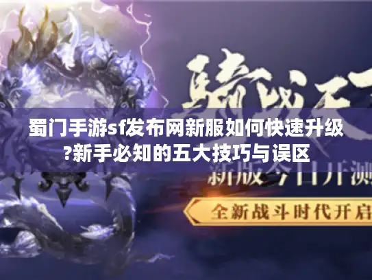 蜀门手游sf发布网新服如何快速升级?新手必知的五大技巧与误区