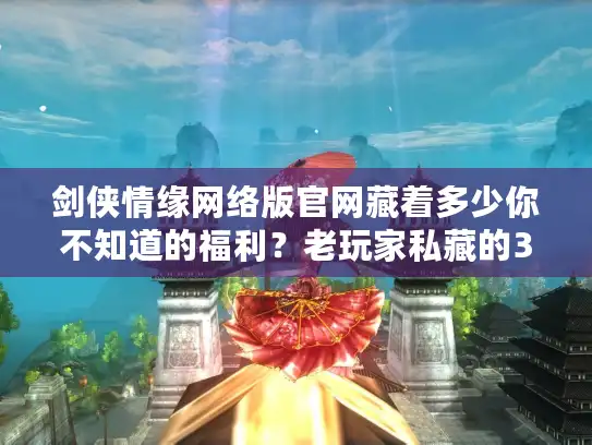 剑侠情缘网络版官网藏着多少你不知道的福利？老玩家私藏的3个必看板块