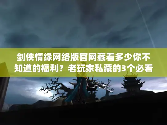 剑侠情缘网络版官网藏着多少你不知道的福利？老玩家私藏的3个必看板块