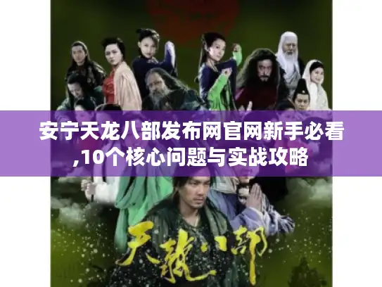安宁天龙八部发布网官网新手必看,10个核心问题与实战攻略