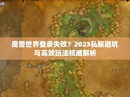 魔兽世界登录失败？2023私服避坑与高效玩法权威解析