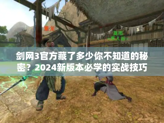 剑网3官方藏了多少你不知道的秘密？2024新版本必学的实战技巧与隐藏福利解析