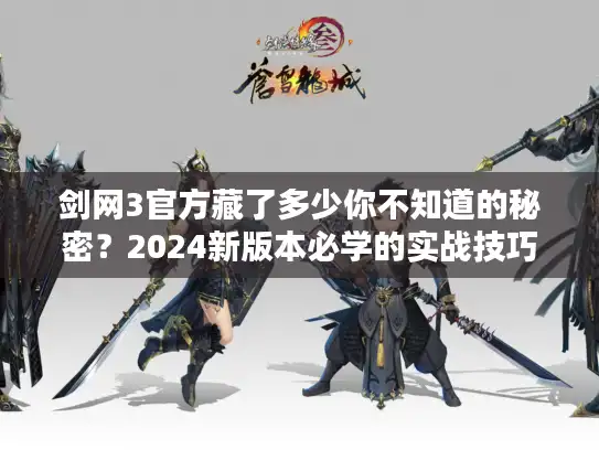 剑网3官方藏了多少你不知道的秘密？2024新版本必学的实战技巧与隐藏福利解析