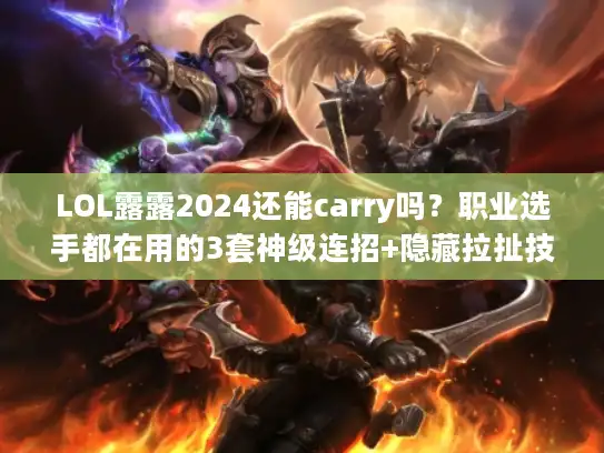 LOL露露2024还能carry吗？职业选手都在用的3套神级连招+隐藏拉扯技巧