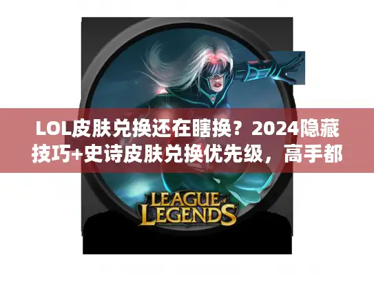 LOL皮肤兑换还在瞎换？2024隐藏技巧+史诗皮肤兑换优先级，高手都这么玩！