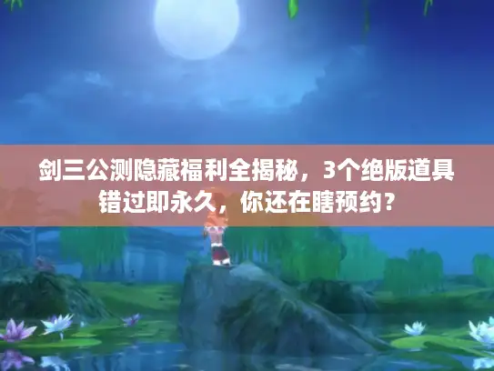 剑三公测隐藏福利全揭秘,3个绝版道具错过即永久,你还在瞎预约? 剑三公测隐藏福利全揭秘,3个绝版道具错过即永久,你还在瞎预约?