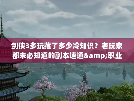 剑侠3多玩藏了多少冷知识？老玩家都未必知道的副本速通&职业配装秘籍