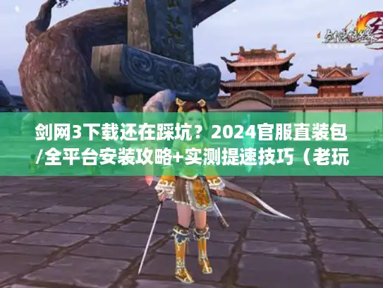 剑网3下载还在踩坑？2024官服直装包/全平台安装攻略+实测提速技巧（老玩家私藏）
