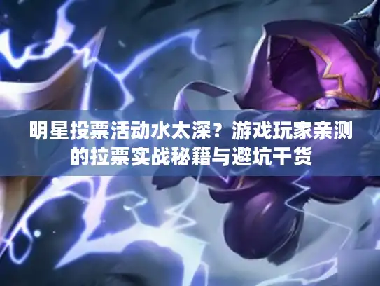 明星投票活动水太深？游戏玩家亲测的拉票实战秘籍与避坑干货