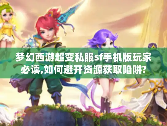 梦幻西游超变私服sf手机版玩家必读,如何避开资源获取陷阱? 梦幻西游超变私服sf手机版玩家必读,如何避开资源获取陷阱?