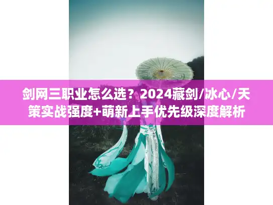 剑网三职业怎么选？2024藏剑/冰心/天策实战强度+萌新上手优先级深度解析